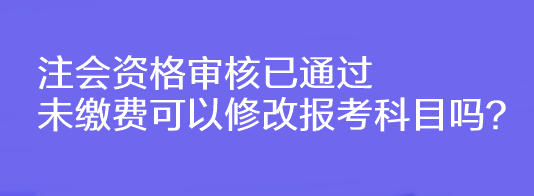 注会资格审核已通过未缴费可以修改报考科目吗？
