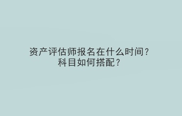 资产评估师报名在什么时间?科目如何搭配? 资产评估师报名在什么时间?科目如何搭配?