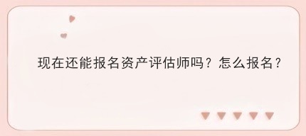 现在还能报名资产评估师吗?怎么报名? 现在还能报名资产评估师吗?怎么报名?