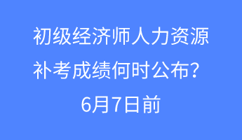 初级经济师人力资源补考成绩何时公布？6月7日前
