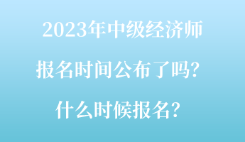 2023年中级经济师报名时间公布了吗？什么时候报名？