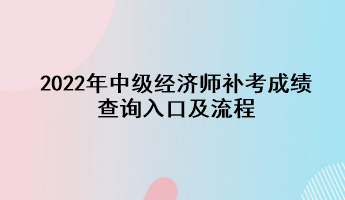 2022年中级经济师补考成绩查询入口及流程 2022年中级经济师补考成绩查询入口及流程