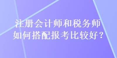 注册会计师和税务师如何搭配报考比较好？