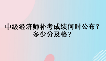 中级经济师补考成绩何时公布?多少分及格? 中级经济师补考成绩何时公布?多少分及格?