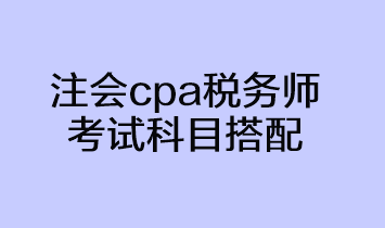 注会cpa税务师考试科目搭配方法 注会cpa税务师考试科目搭配方法