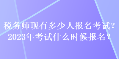 税务师现有多少人报名考试？2023年考试什么时候报名？