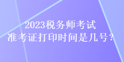 2023税务师考试准考证打印时间是几号? 2023税务师考试准考证打印时间是几号?
