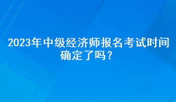 2023年中级经济师报名考试时间确定了吗? 2023年中级经济师报名考试时间确定了吗?