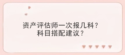 资产评估师一次报几科？科目搭配建议？