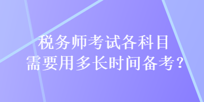 税务师考试各科目需要用多长时间备考？