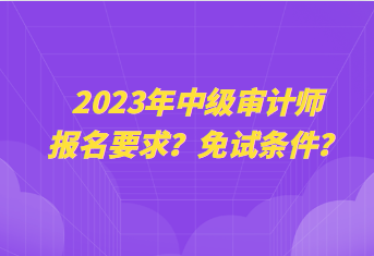2023年中级审计师报名要求？免试条件？