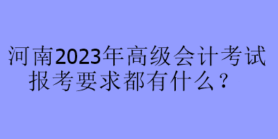 河南2023年高级会计考试报考要求都有什么？