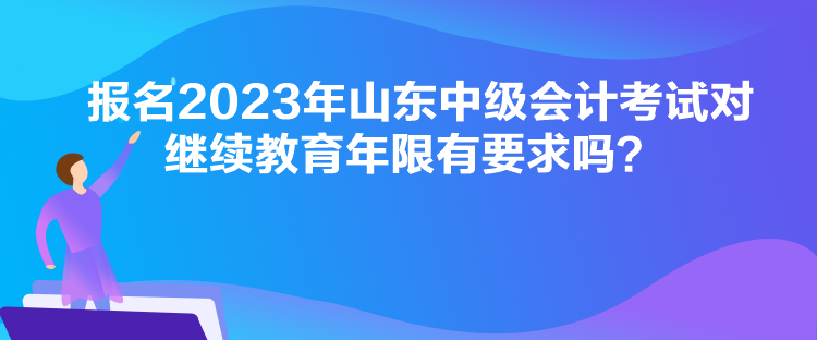 报名2023年山东中级会计考试对继续教育年限有要求吗？