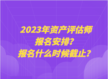 2023年资产评估师报名安排?报名什么时候截止? 2023年资产评估师报名安排?报名什么时候截止?