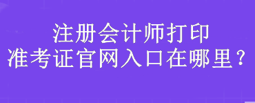 注册会计师打印准考证官网入口在哪里？