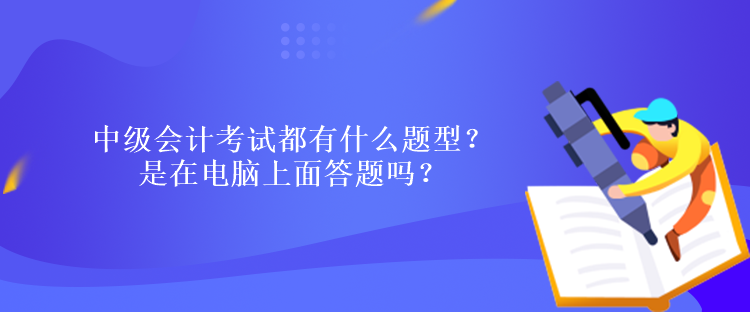 中级会计考试都有什么题型？ 是在电脑上面答题吗？