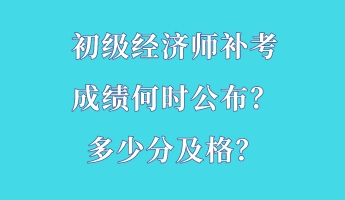 初级经济师补考成绩何时公布?多少分及格? 初级经济师补考成绩何时公布?多少分及格?