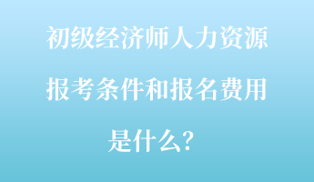 初级经济师人力资源报考条件和报名费用是什么? 初级经济师人力资源报考条件和报名费用是什么?