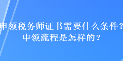 申领税务师证书需要什么条件？申领流程是怎样的？
