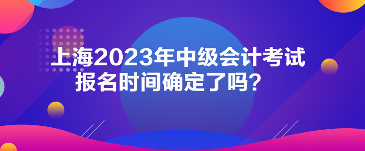 上海2023年中级会计考试报名时间确定了吗? 上海2023年中级会计考试报名时间确定了吗?