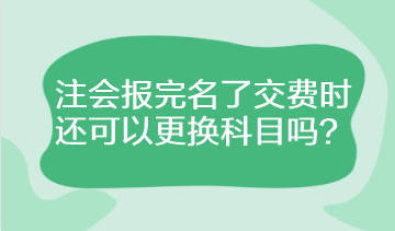 注会报完名了交费时还可以更换科目吗？