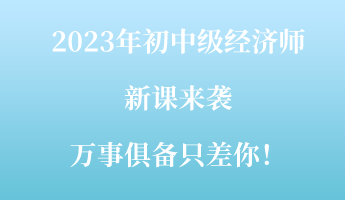 2023年初中级经济师新课来袭 万事俱备只差你！