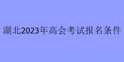 湖北2023年高会考试报名条件