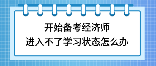 开始备考初中级经济师,进入不了学习状态怎么办? 开始备考初中级经济师,进入不了学习状态怎么办?