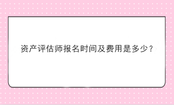 资产评估师报名时间及费用是多少? 资产评估师报名时间及费用是多少?