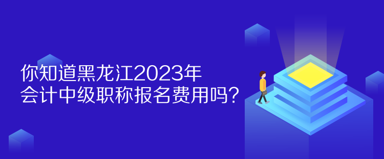 你知道黑龙江2023年会计中级职称报名费用吗? 你知道黑龙江2023年会计中级职称报名费用吗?