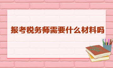 报考税务师需要什么材料吗? 报考税务师需要什么材料吗?