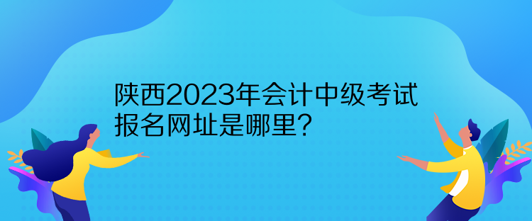 陕西2023年会计中级考试报名网址是哪里？