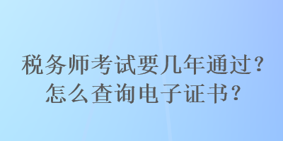 税务师考试要几年通过？怎么查询电子证书？