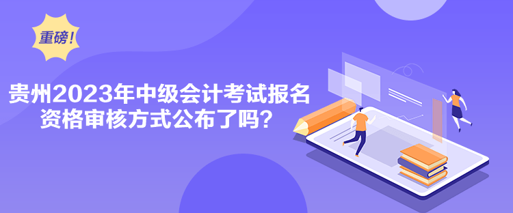 贵州2023年中级会计考试报名资格审核方式公布了吗？