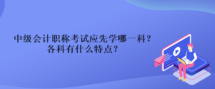 中级会计职称考试应先学哪一科？各科有什么特点？