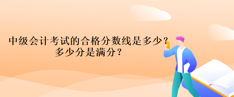 中级会计考试的合格分数线是多少?多少分是满分? 中级会计考试的合格分数线是多少?多少分是满分?