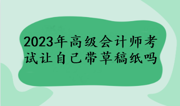 2023年高级会计师考试让自己带草稿纸吗