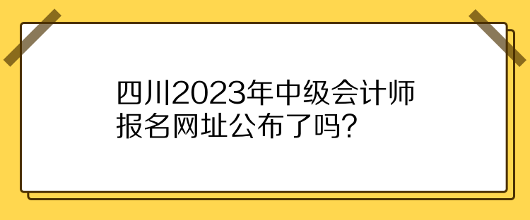 四川2023年中级会计师报名网址公布了吗？