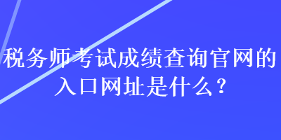 税务师考试成绩查询官网的入口网址是什么？