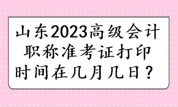 山东2023高级会计职称准考证打印时间在几月几日? 山东2023高级会计职称准考证打印时间在几月几日?