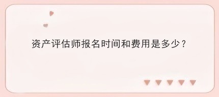 资产评估师报名时间和费用是多少？