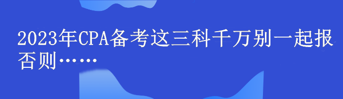 @注会er！2023年CPA备考这三科千万别一起报 否则……