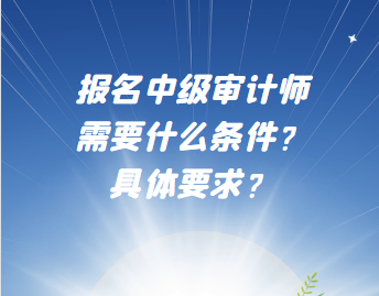 报名中级审计师需要什么条件?具体要求? 报名中级审计师需要什么条件?具体要求?