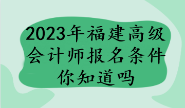 2023年福建高级会计师报名条件你知道吗