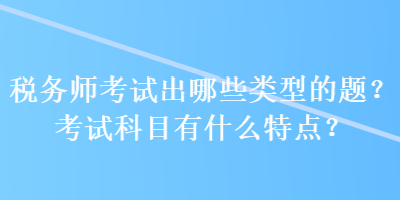 税务师考试出哪些类型的题？考试科目有什么特点？