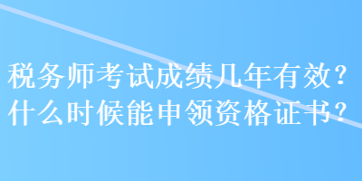 税务师考试成绩几年有效？什么时候能申领资格证书？