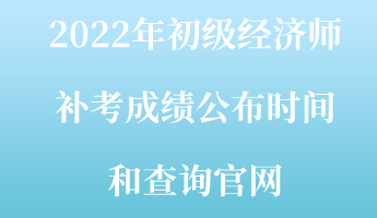2022年初级经济师补考成绩公布时间和查询官网