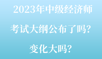 2023年中级经济师考试大纲公布了吗？变化大吗？