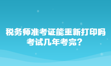 税务师准考证能重新打印吗？考试几年考完？