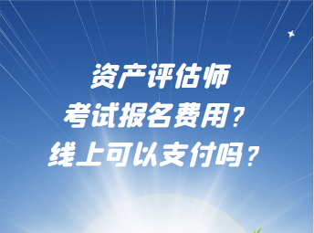 资产评估师考试报名费用？线上可以支付吗？